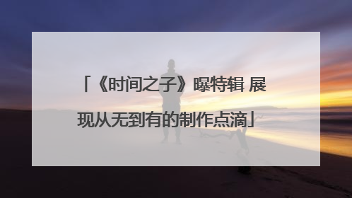 《时间之子》曝特辑 展现从无到有的制作点滴