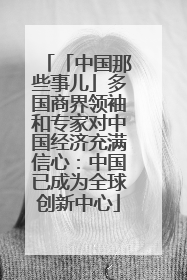 「中国那些事儿」多国商界领袖和专家对中国经济充满信心：中国已成为全球创新中心
