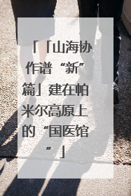 「山海协作谱“新”篇」建在帕米尔高原上的“国医馆”