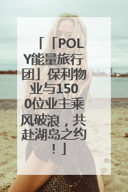 「POLY能量旅行团」保利物业与1500位业主乘风破浪，共赴湖岛之约！