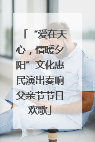 “爱在天心，情暖夕阳”文化惠民演出奏响父亲节节日欢歌
