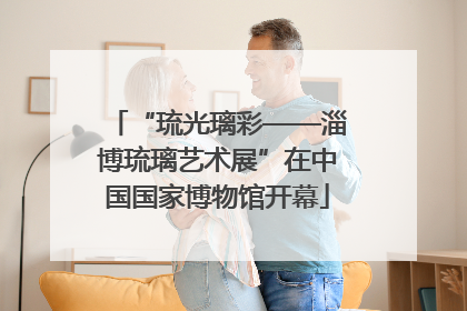 “琉光璃彩——淄博琉璃艺术展”在中国国家博物馆开幕