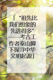 “祖先比我们想象的先进得多”——考古工作者泰山脚下探寻中华文明起源