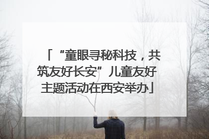 “童眼寻秘科技，共筑友好长安”儿童友好主题活动在西安举办