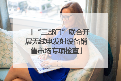 “三部门”联合开展无线电发射设备销售市场专项检查