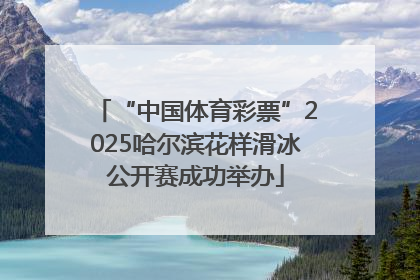 “中国体育彩票”2025哈尔滨花样滑冰公开赛成功举办