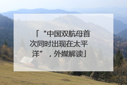 “中国双航母首次同时出现在太平洋”，外媒解读