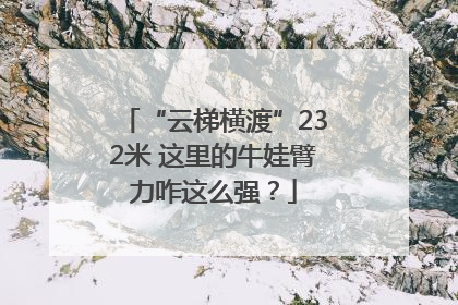 “云梯横渡”232米 这里的牛娃臂力咋这么强？