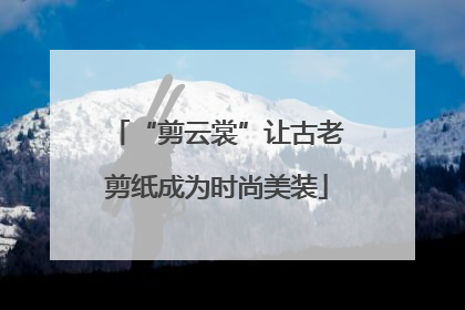 “剪云裳”让古老剪纸成为时尚美装