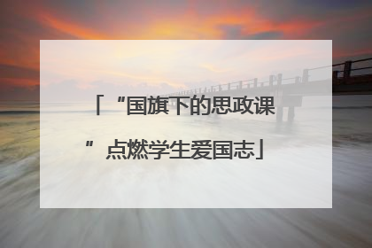 “国旗下的思政课”点燃学生爱国志