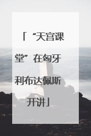 “天宫课堂”在匈牙利布达佩斯开讲
