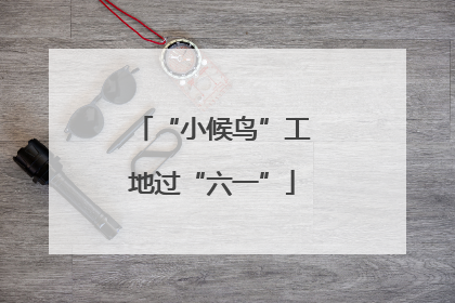 “小候鸟”工地过“六一”