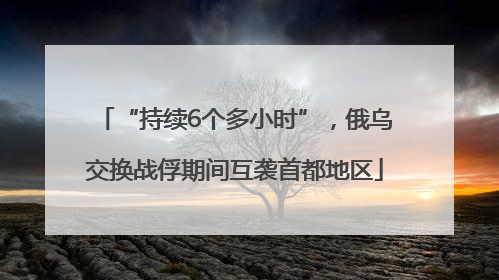 “持续6个多小时”，俄乌交换战俘期间互袭首都地区