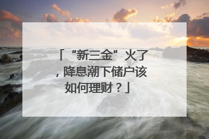 “新三金”火了，降息潮下储户该如何理财？