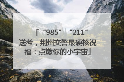 “985”“211”送考，荆州交警最硬核祝福：点燃你的小宇宙