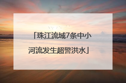 珠江流域7条中小河流发生超警洪水