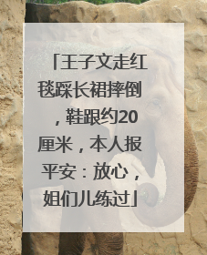 王子文走红毯踩长裙摔倒，鞋跟约20厘米，本人报平安：放心，姐们儿练过