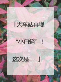 火车站再现“小白箱”！这次是……