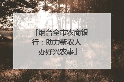 烟台全市农商银行：助力新农人 办好兴农事