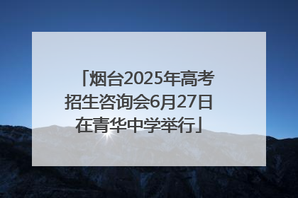 烟台2025年高考招生咨询会6月27日在青华中学举行