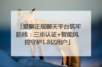 爱聊正规聊天平台筑牢防线：三重认证+智能风控守护1.8亿用户