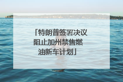 特朗普签署决议 阻止加州禁售燃油新车计划