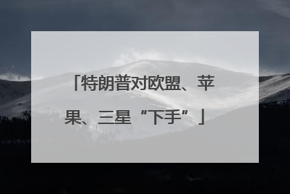 特朗普对欧盟、苹果、三星“下手”