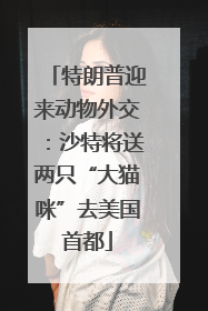 特朗普迎来动物外交：沙特将送两只“大猫咪”去美国首都