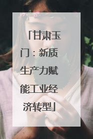 甘肃玉门：新质生产力赋能工业经济转型