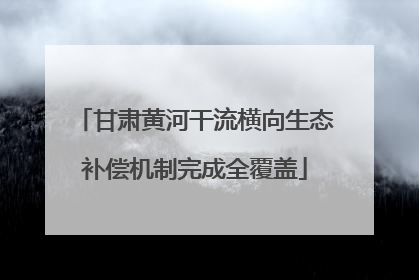 甘肃黄河干流横向生态补偿机制完成全覆盖
