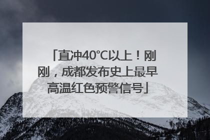 直冲40℃以上！刚刚，成都发布史上最早高温红色预警信号