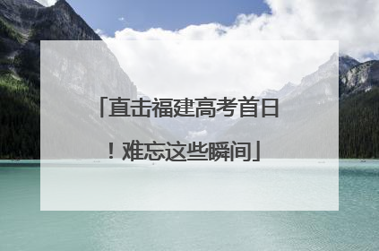 直击福建高考首日！难忘这些瞬间