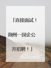 直接面试！荆州一国企公开招聘！