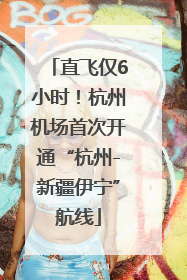 直飞仅6小时！杭州机场首次开通“杭州-新疆伊宁”航线