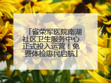 省荣军医院南湖社区卫生服务中心正式投入运营！免费体检惠民启航