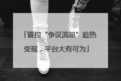 管控“争议流量”趁热变现，平台大有可为