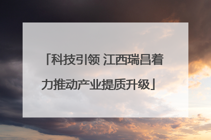 科技引领 江西瑞昌着力推动产业提质升级