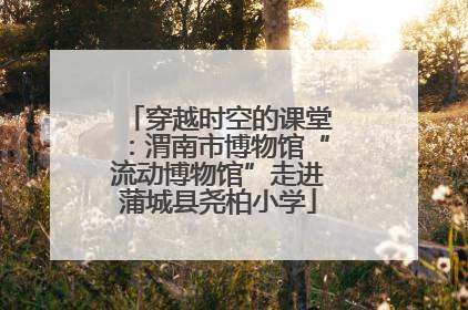 穿越时空的课堂：渭南市博物馆“流动博物馆”走进蒲城县尧柏小学