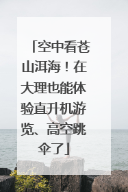 空中看苍山洱海！在大理也能体验直升机游览、高空跳伞了