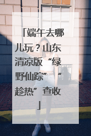 端午去哪儿玩？山东清凉版“绿野仙踪”“趁热”查收