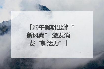 端午假期出游“新风尚” 激发消费“新活力”