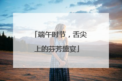 端午时节，舌尖上的芬芳盛宴