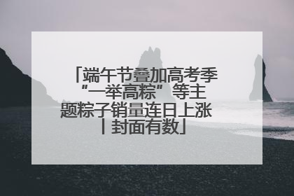 端午节叠加高考季 “一举高粽”等主题粽子销量连日上涨丨封面有数