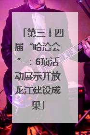 第三十四届“哈洽会”：6项活动展示开放龙江建设成果