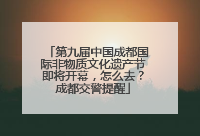 第九届中国成都国际非物质文化遗产节即将开幕，怎么去？成都交警提醒