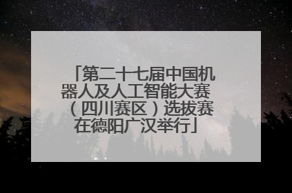 第二十七届中国机器人及人工智能大赛（四川赛区）选拔赛在德阳广汉举行