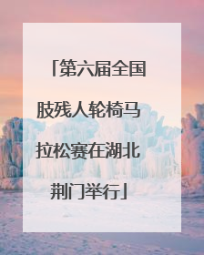 第六届全国肢残人轮椅马拉松赛在湖北荆门举行