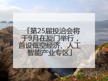 第25届投洽会将于9月在厦门举行，首设低空经济、人工智能产业专区