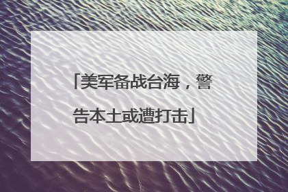 美军备战台海，警告本土或遭打击