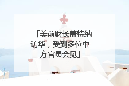 美前财长盖特纳访华，受到多位中方官员会见